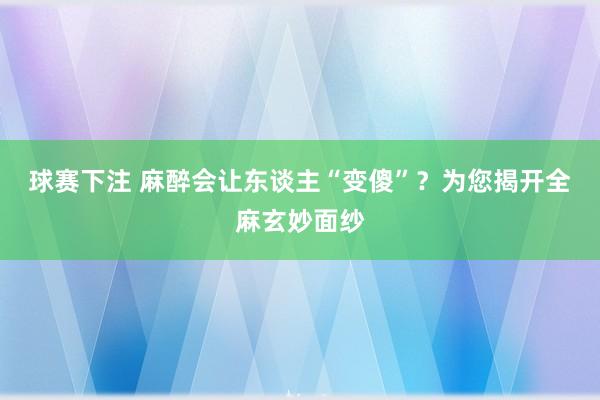 球赛下注 麻醉会让东谈主“变傻”？为您揭开全麻玄妙面纱