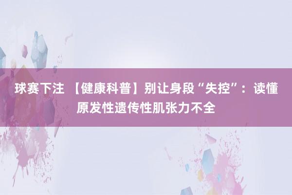 球赛下注 【健康科普】别让身段“失控”：读懂原发性遗传性肌张力不全