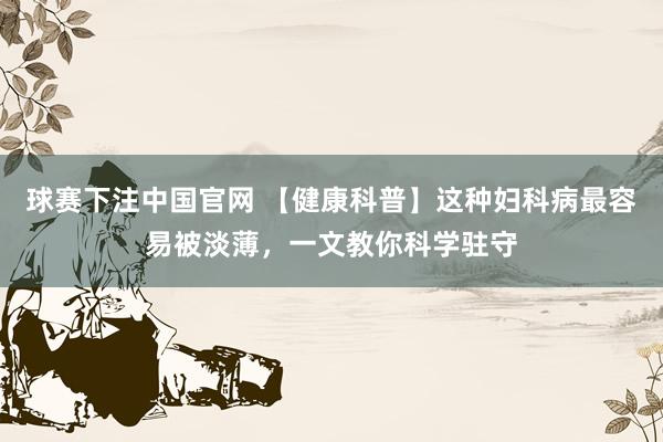 球赛下注中国官网 【健康科普】这种妇科病最容易被淡薄，一文教你科学驻守