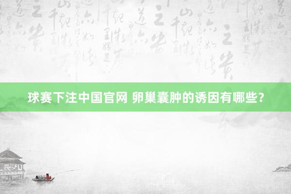 球赛下注中国官网 卵巢囊肿的诱因有哪些？
