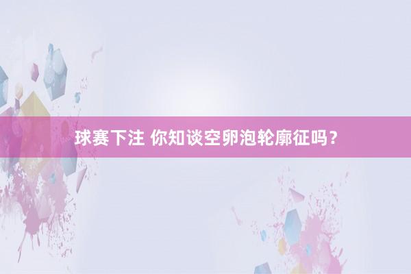 球赛下注 你知谈空卵泡轮廓征吗？