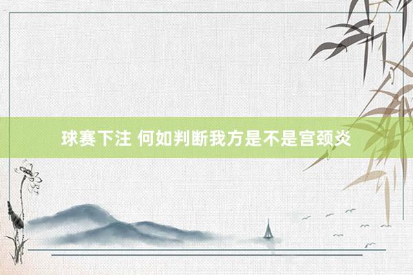 球赛下注 何如判断我方是不是宫颈炎