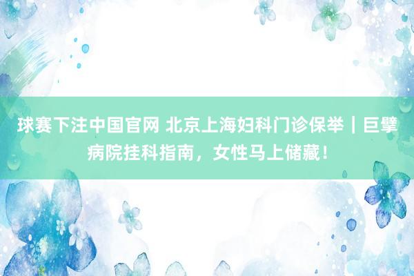 球赛下注中国官网 北京上海妇科门诊保举｜巨擘病院挂科指南，女性马上储藏！