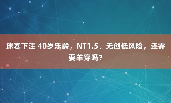 球赛下注 40岁乐龄，NT1.5、无创低风险，<a href=