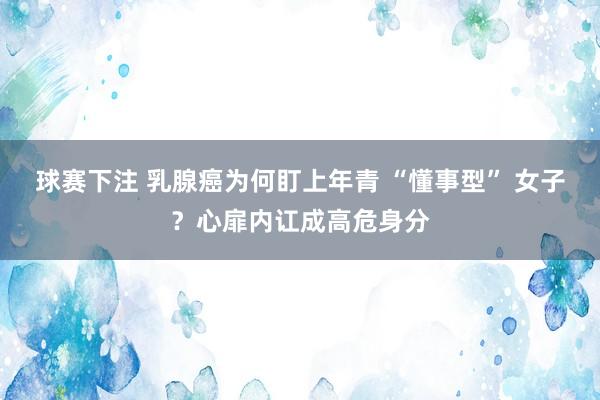 球赛下注 乳腺癌为何盯上年青 “懂事型” 女子？心扉内讧成高危身分