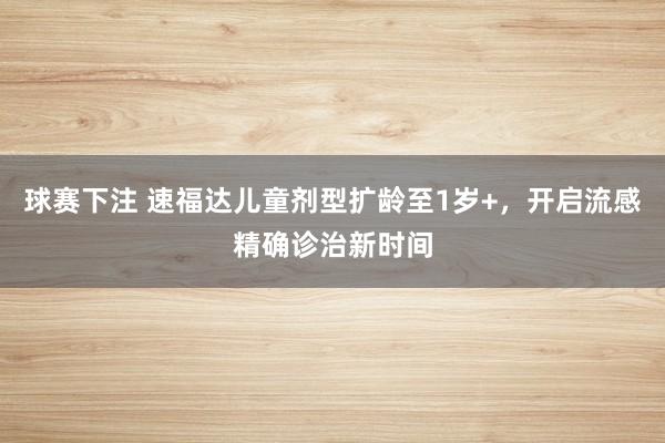 球赛下注 速福达儿童剂型扩龄至1岁+，开启流感精确诊治新时间