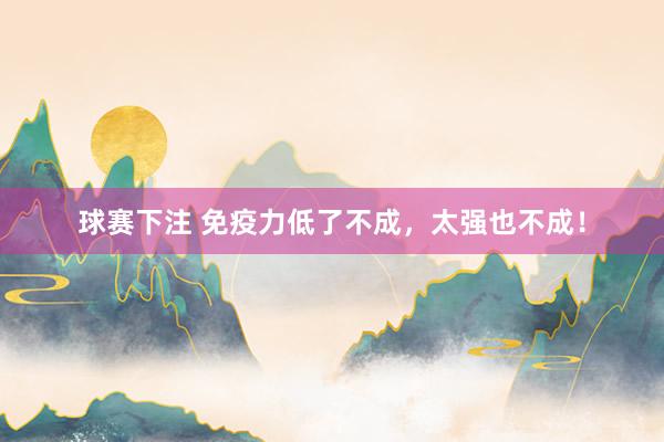 球赛下注 免疫力低了不成，太强也不成！