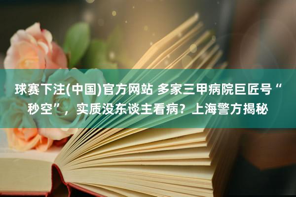 球赛下注(中国)官方网站 多家三甲病院巨匠号“秒空”，实质没东谈主看病？上海警方揭秘