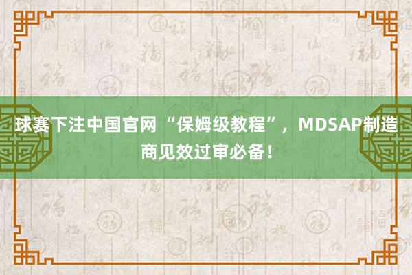 球赛下注中国官网 “保姆级教程”，MDSAP制造商见效过审必备！