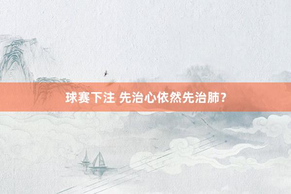 球赛下注 先治心依然先治肺？