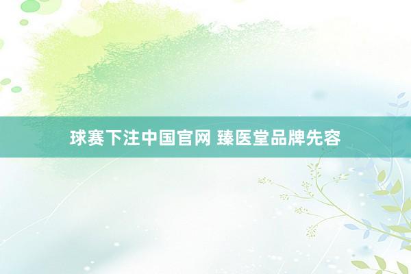 球赛下注中国官网 臻医堂品牌先容