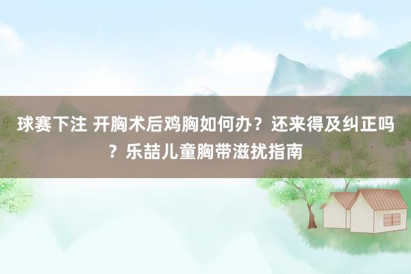 球赛下注 开胸术后鸡胸如何办？还来得及纠正吗？乐喆儿童胸带滋扰指南