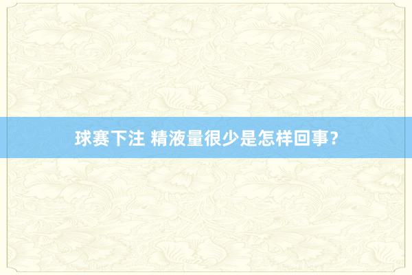 球赛下注 精液量很少是怎样回事？