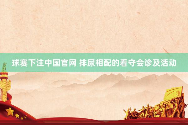 球赛下注中国官网 排尿相配的看守会诊及活动