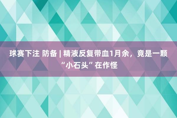 球赛下注 防备 | 精液反复带血1月余，竟是一颗“小石头”在作怪