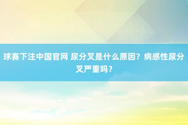 球赛下注中国官网 尿分叉是什么原因？病感性尿分叉严重吗？
