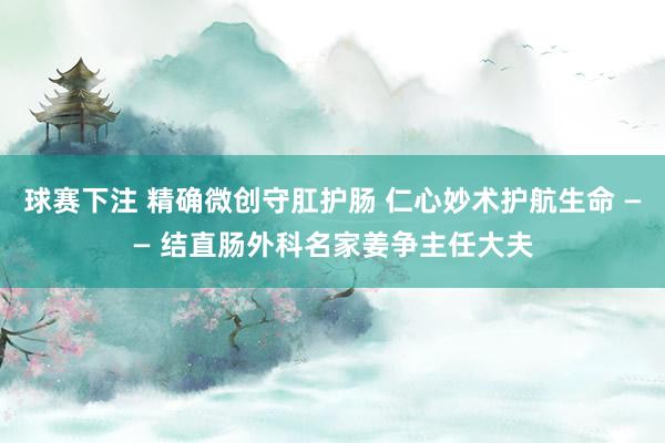 球赛下注 精确微创守肛护肠 仁心妙术护航生命 —— 结直肠外科名家姜争主任大夫