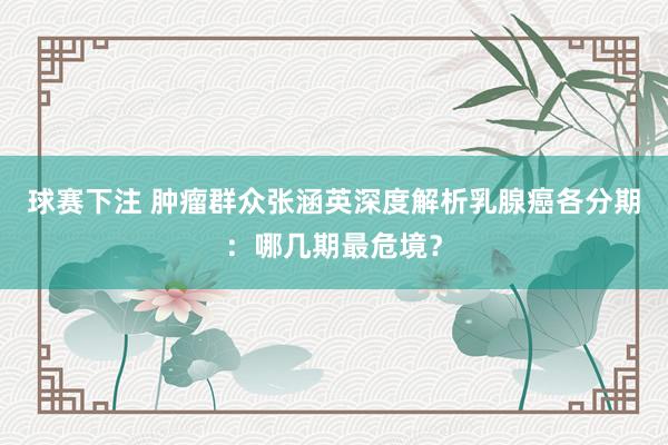 球赛下注 肿瘤群众张涵英深度解析乳腺癌各分期：哪几期最危境？