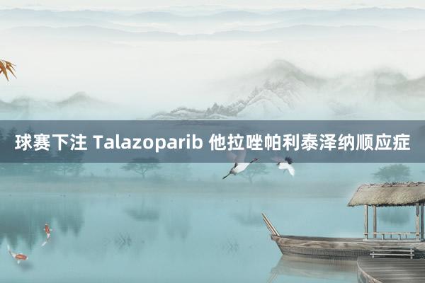 球赛下注 Talazoparib 他拉唑帕利泰泽纳顺应症