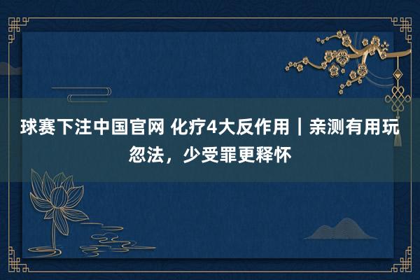 球赛下注中国官网 化疗4大反作用｜亲测有用玩忽法，少受罪更释怀