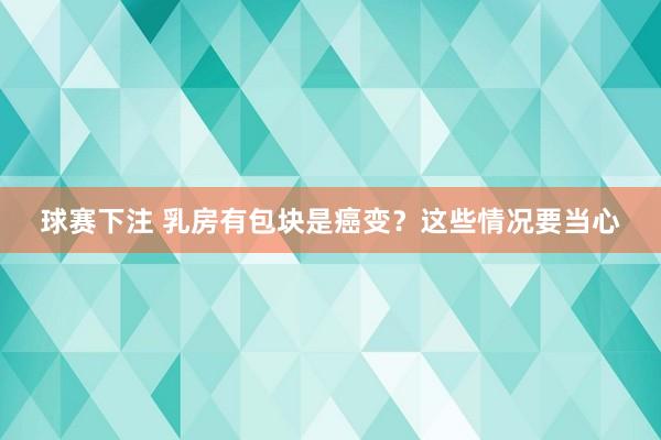 球赛下注 乳房有包块是癌变？这些情况要当心