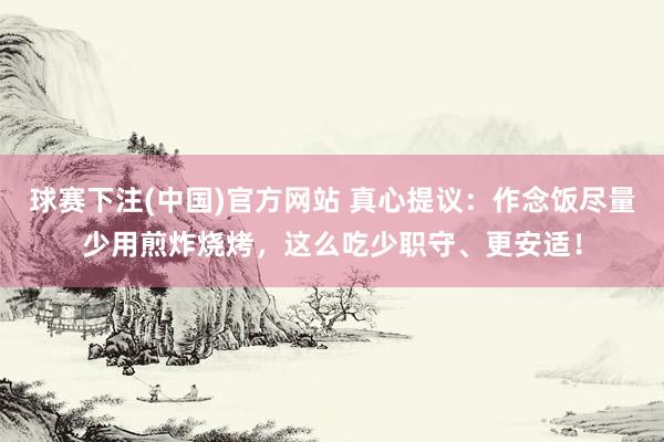 球赛下注(中国)官方网站 真心提议：作念饭尽量少用煎炸烧烤，这么吃少职守、更安适！