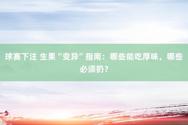 球赛下注 生果“变异”指南：哪些能吃厚味，哪些必须扔？