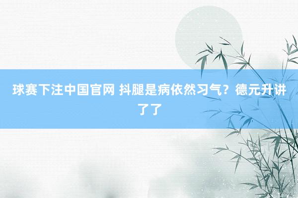 球赛下注中国官网 抖腿是病依然习气？德元升讲了了