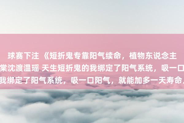 球赛下注 《短折鬼专靠阳气续命，植物东说念主太子爷被我吸醒了》温棠沈渡温瑶 天生短折鬼的我绑定了阳气系统，吸一口阳气，就能加多一天寿命。