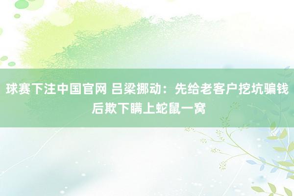 球赛下注中国官网 吕梁挪动：先给老客户挖坑骗钱 后欺下瞒上蛇鼠一窝