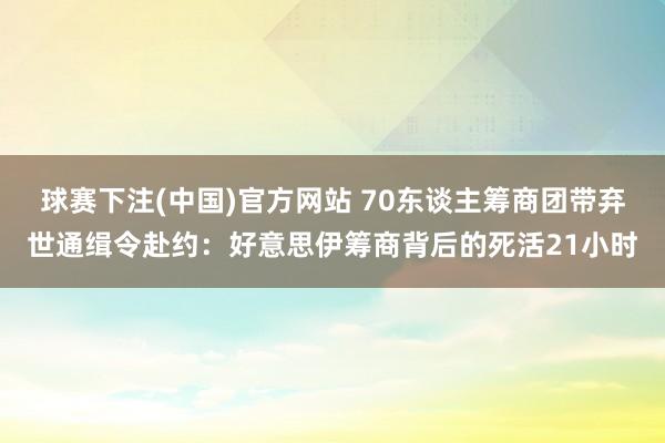 球赛下注(中国)官方网站 70东谈主筹商团带弃世通缉令赴约：好意思伊筹商背后的死活21小时