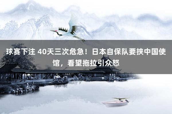 球赛下注 40天三次危急！日本自保队要挟中国使馆，看望拖拉引众怒