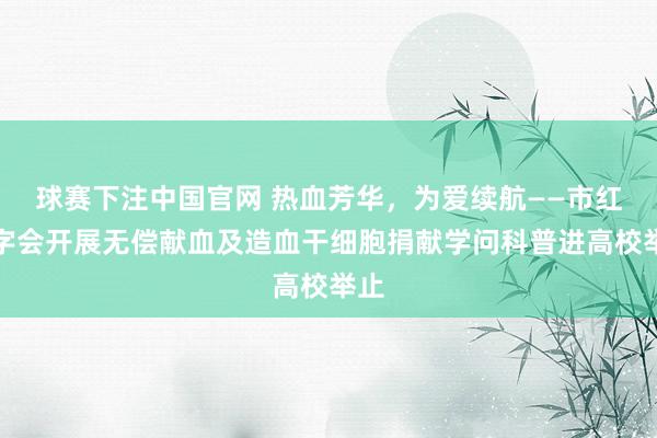球赛下注中国官网 热血芳华，为爱续航——市红十字会开展无偿献血及造血干细胞捐献学问科普进高校举止