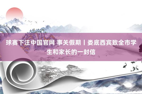 球赛下注中国官网 事关假期丨娄底西宾致全市学生和家长的一封信