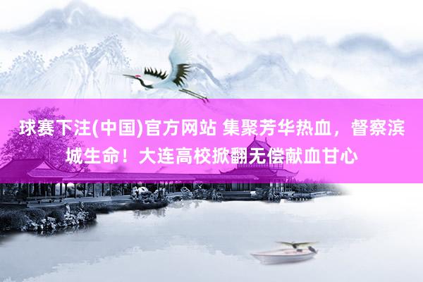 球赛下注(中国)官方网站 集聚芳华热血，督察滨城生命！大连高校掀翻无偿献血甘心