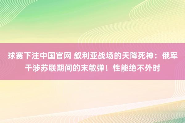 球赛下注中国官网 叙利亚战场的天降死神：俄军干涉苏联期间的末敏弹！性能绝不外时