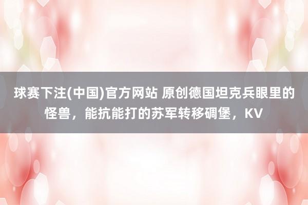 球赛下注(中国)官方网站 原创德国坦克兵眼里的怪兽，能抗能打的苏军转移碉堡，KV