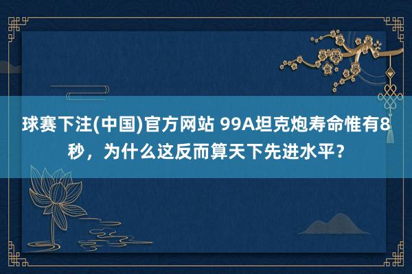 球赛下注(中国)官方网站 99A坦克炮寿命惟有8秒，为什么这反而算天下先进水平？