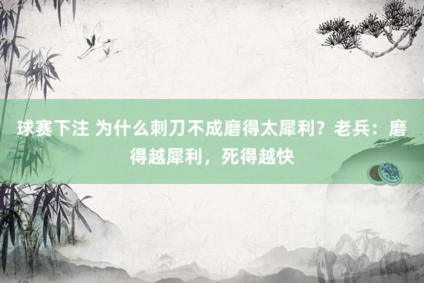 球赛下注 为什么刺刀不成磨得太犀利？老兵：磨得越犀利，死得越快