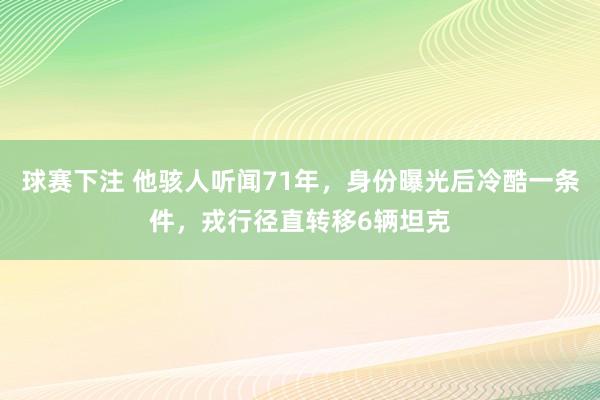 球赛下注 他骇人听闻71年，身份曝光后冷酷一条件，戎行径直转移6辆坦克