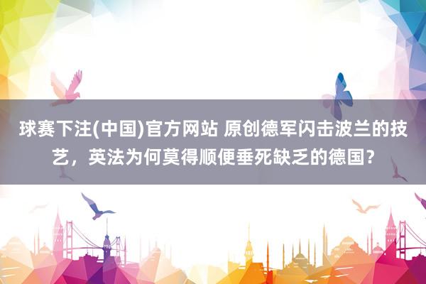 球赛下注(中国)官方网站 原创德军闪击波兰的技艺，英法为何莫得顺便垂死缺乏的德国？