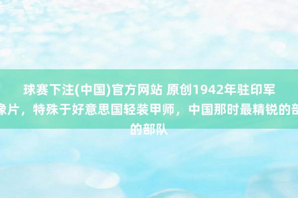 球赛下注(中国)官方网站 原创1942年驻印军老像片，特殊于好意思国轻装甲师，中国那时最精锐的部队