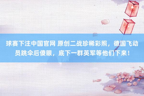 球赛下注中国官网 原创二战珍稀彩照，德国飞动员跳伞后傻眼，底下一群英军等他们下来！