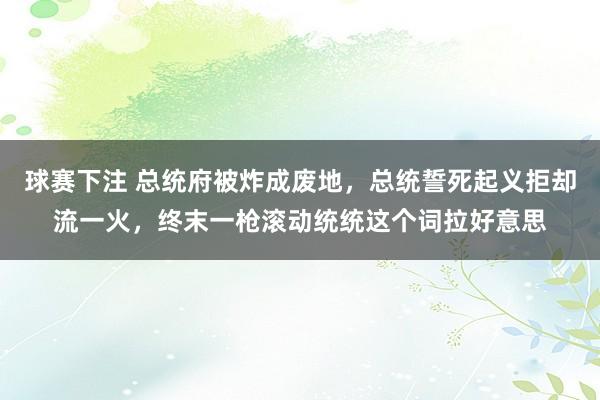 球赛下注 总统府被炸成废地，总统誓死起义拒却流一火，终末一枪滚动统统这个词拉好意思
