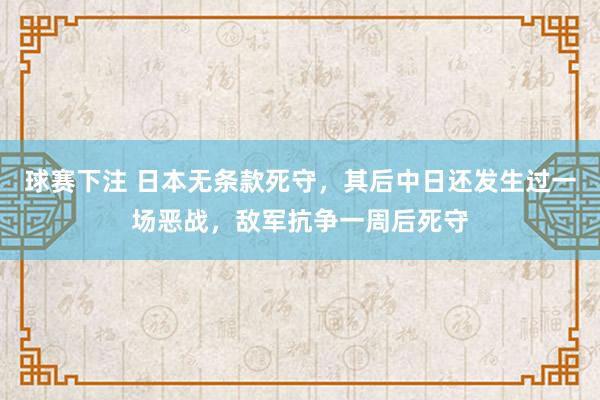 球赛下注 日本无条款死守，其后中日还发生过一场恶战，敌军抗争一周后死守