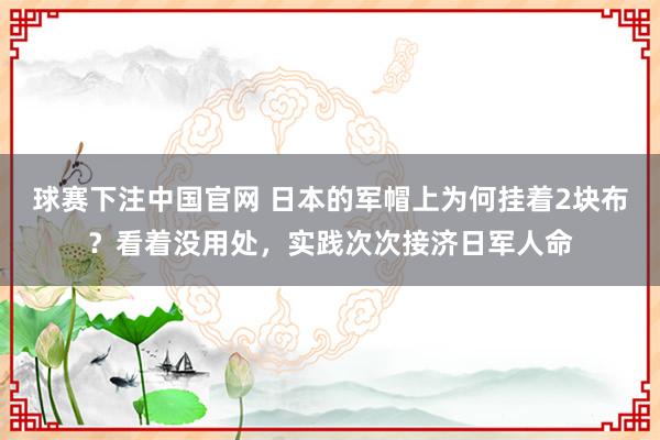 球赛下注中国官网 日本的军帽上为何挂着2块布？看着没用处，实践次次接济日军人命