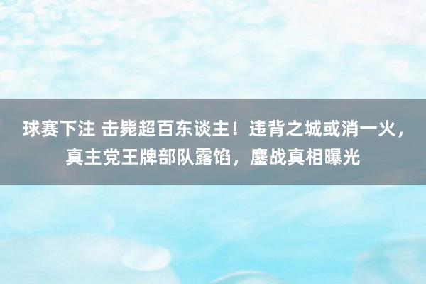 球赛下注 击毙超百东谈主！违背之城或消一火，真主党王牌部队露馅，鏖战真相曝光