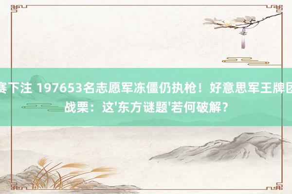 球赛下注 197653名志愿军冻僵仍执枪！好意思军王牌团长战栗：这'东方谜题'若何破解？