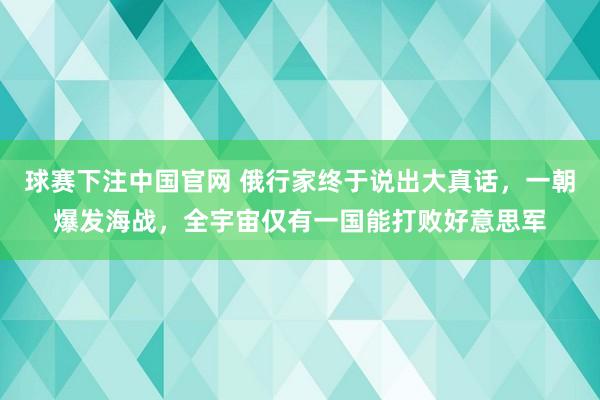 球赛下注中国官网 俄行家终于说出大真话，一朝爆发海战，<a href=
