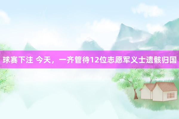球赛下注 今天，一齐管待12位志愿军义士遗骸归国